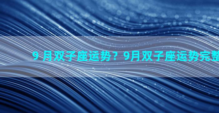 9 月双子座运势？9月双子座运势完整版2023